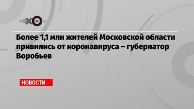 Андрей Воробьев - Более 1,1 млн жителей Московской области привились от коронавируса – губернатор Воробьев - echo.msk.ru - Москва - Московская обл.
