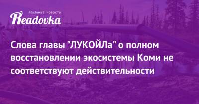 Вагит Алекперов - Слова главы «ЛУКОЙЛа» о полном восстановлении экосистемы Коми не соответствуют действительности - readovka.ru - респ. Коми