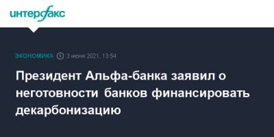 Президент Альфа-банка заявил о неготовности банков финансировать декарбонизацию - interfax.ru - Москва