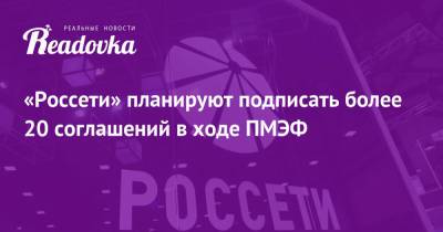 Андрей Рюмин - «Россети» планируют подписать более 20 соглашений в ходе ПМЭФ - readovka.news - Пмэф - Форум