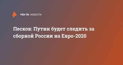 Владимир Путин - Дмитрий Песков - На Евро - Песков: Путин будет следить за сборной России на Евро-2020 - ren.tv - Бельгия