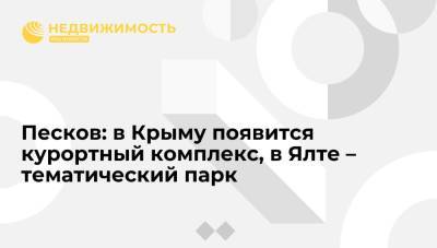 Дмитрий Песков - Песков: в Крыму появится курортный комплекс, в Ялте – тематический парк - realty.ria.ru - Москва - Крым - Ялта