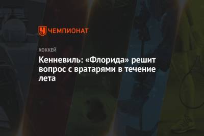 Сергей Бобровский - Кенневиль: «Флорида» решит вопрос с вратарями в течение лета - championat.com - шт.Флорида
