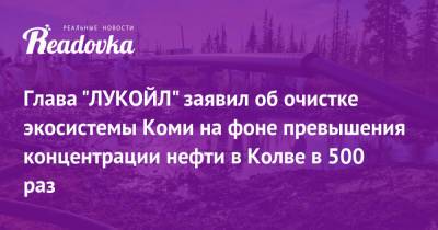 Вагит Алекперов - Глава «ЛУКОЙЛ» заявил об очистке экосистемы Коми на фоне превышения концентрации нефти в Колве в 500 раз - readovka.news - респ. Коми