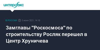 Юрий Борисов - Замглавы "Роскосмоса" по строительству Росляк перешел в Центр Хруничева - interfax.ru - Москва