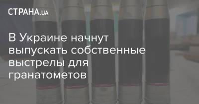 Андрей Таран - В Украине начнут выпускать собственные выстрелы для гранатометов - strana.ua - Минобороны - Новости