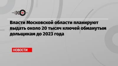 Андрей Воробьев - Власти Московской области планируют выдать около 20 тысяч ключей обманутым дольщикам до 2023 года - echo.msk.ru - Москва - Московская обл. - Экология