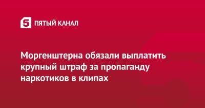 Моргенштерна обязали выплатить крупный штраф за пропаганду наркотиков в клипах - 5-tv.ru - Москва