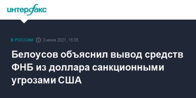 Антон Силуанов - Андрей Белоусов - Белоусов объяснил вывод средств ФНБ из доллара санкционными угрозами США - interfax.ru - Москва - Пмэф