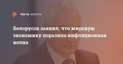 Андрей Белоусов - Белорусов заявил, что мировую экономику поразила инфляционная волна - ren.tv