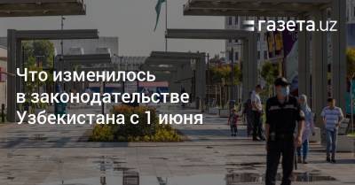 Что изменилось в законодательстве Узбекистана с 1 июня - gazeta.uz - Узбекистан