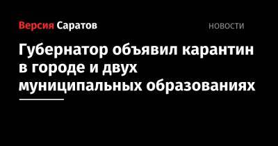 Валерий Радаев - Губернатор объявил карантин в городе и двух муниципальных образованиях - nversia.ru - Саратовская обл.