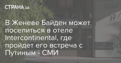 Владимир Путин - Джо Байден - В Женеве Байден может поселиться в отеле Intercontinental, где пройдет его встреча с Путиным - СМИ - strana.ua