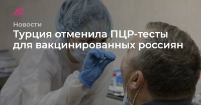 Турция отменила ПЦР-тесты для вакцинированных россиян - tvrain.ru - Турция