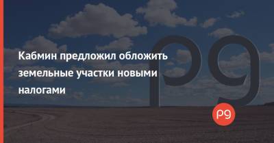 Кабмин предложил обложить земельные участки новыми налогами - thepage.ua - Кабинет Министров