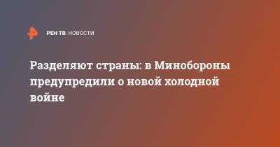 Александр Фомин - Разделяют страны: в Минобороны предупредили о новой холодной войне - ren.tv - Россия - Минобороны