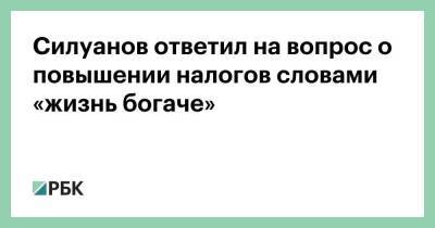 Антон Силуанов - Силуанов ответил на вопрос о повышении налогов словами «жизнь богаче» - smartmoney.one