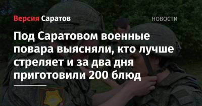 Под Саратовом военные повара выясняли, кто лучше стреляет и за два дня приготовили 200 блюд - nversia.ru - Саратовская обл. - Саратов