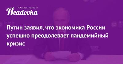 Владимир Путин - Путин заявил, что экономика России успешно преодолевает пандемийный кризис - readovka.news - Пмэф