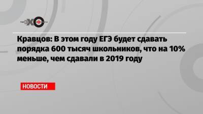 Сергей Кравцов - Кравцов: В этом году ЕГЭ будет сдавать порядка 600 тысяч школьников, что на 10% меньше, чем сдавали в 2019 году - echo.msk.ru - Москва