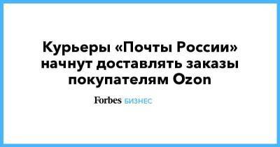 Курьеры «Почты России» начнут доставлять заказы покупателям Ozon - smartmoney.one