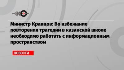 Сергей Кравцов - Министр Кравцов: Во избежание повторения трагедии в казанской школе необходимо работать с информационным пространством - echo.msk.ru - Москва - Казань