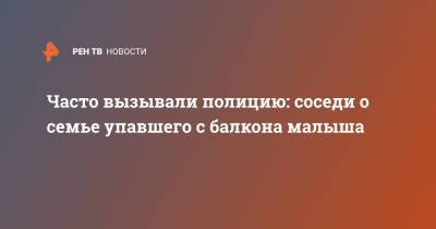 Часто вызывали полицию: соседи о семье упавшего с балкона малыша - ren.tv - Москва