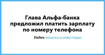 Эльвира Набиуллина - Тигран Худавердян - Глава Альфа-банка предложил платить зарплату по номеру телефона - forbes.ru - Пмэф