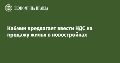 Кабмин предлагает ввести НДС на продажу жилья в новостройках - epravda.com.ua