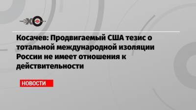 Константин Косачев - Косачев: Продвигаемый США тезис о тотальной международной изоляции России не имеет отношения к действительности - echo.msk.ru - Москва