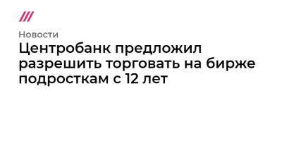 Центробанк предложил разрешить торговать на бирже подросткам с 12 лет - tvrain.ru
