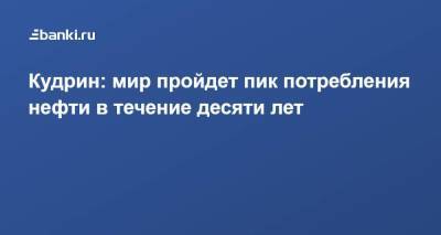 Антон Силуанов - Алексей Кудрин - Кудрин: мир пройдет пик потребления нефти в течение десяти лет - smartmoney.one