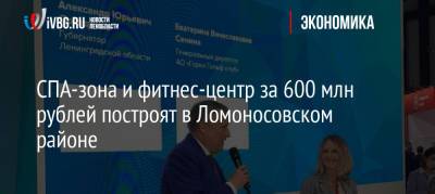 Александр Дрозденко - СПА-зона и фитнес-центр за 600 млн рублей построят в Ломоносовском районе - ivbg.ru - Ленинградская обл. - Пмэф