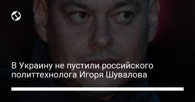 Игорь Шувалов - В Украину не пустили российского политтехнолога Игоря Шувалова - liga.net - Украина