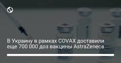 В Украину в рамках COVAX доставили еще 700 000 доз вакцины AstraZeneca - liga.net - Reuters