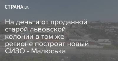 Денис Малюська - На деньги от проданной старой львовской колонии в том же регионе построят новый СИЗО - Малюська - strana.ua - Львов - Одесса