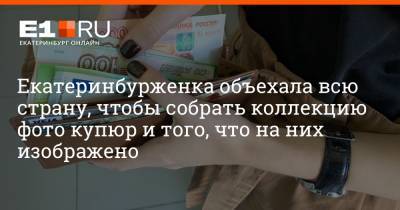 Максим Бутусов - Екатеринбурженка объехала всю страну, чтобы собрать коллекцию фото купюр и того, что на них изображено - e1.ru - Екатеринбург