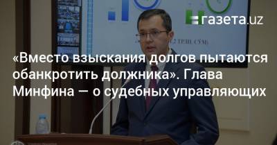 «Вместо взыскания долгов пытаются обанкротить должника». Глава Минфина — о судебных управляющих - gazeta.uz - Узбекистан