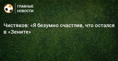 Дмитрий Чистяков - Чистяков: «Я безумно счастлив, что остался в «Зените» - bombardir.ru - Санкт-Петербург
