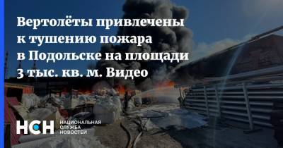 Вертолёты привлечены к тушению пожара в Подольске на площади 3 тыс. кв. м. Видео - nsn.fm - Московская обл. - Подольск
