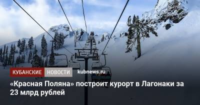 «Красная Поляна» построит курорт в Лагонаки за 23 млрд рублей - kubnews.ru - респ. Адыгея