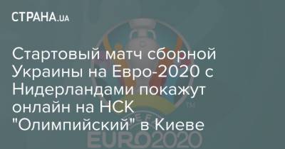 На Евро - Стартовый матч сборной Украины на Евро-2020 с Нидерландами покажут онлайн на НСК "Олимпийский" в Киеве - strana.ua - Киев - Голландия - Амстердам