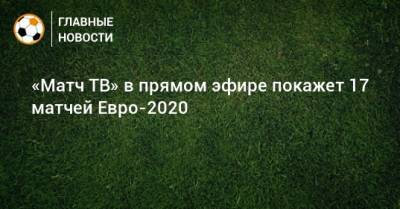 Тина Канделаки - «Матч ТВ» в прямом эфире покажет 17 матчей Евро-2020 - bombardir.ru