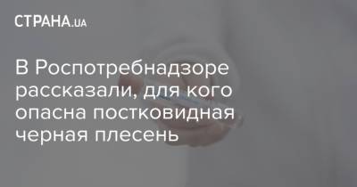 В Роспотребнадзоре рассказали, для кого опасна постковидная черная плесень - strana.ua