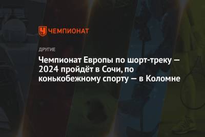 Чемпионат Европы по шорт-треку — 2024 пройдёт в Сочи, по конькобежному спорту — в Коломне - championat.com - Сочи - Голландия