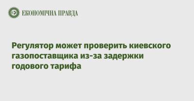 Регулятор может проверить киевского газопоставщика из-за задержки годового тарифа - epravda.com.ua