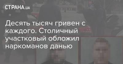 Десять тысяч гривен с каждого. Столичный участковый обложил наркоманов данью - strana.ua