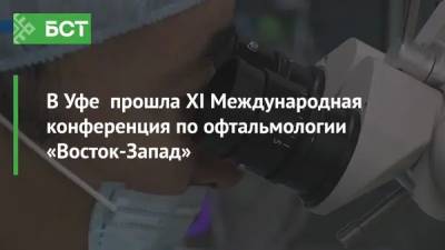 В Уфе прошла XI Международная конференция по офтальмологии «Восток-Запад» - bash.news - Австрия - Англия - Уфа - Сингапур
