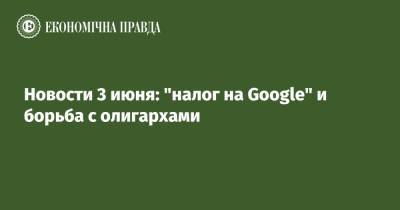 Владимир Зеленский - Новости 3 июня: "налог на Google" и борьба с олигархами - epravda.com.ua - Киев - Ужгород