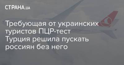 Требующая от украинских туристов ПЦР-тест Турция решила пускать россиян без него - strana.ua - Россия - Турция